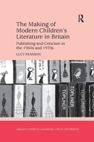 Title: The Making of Modern Children's Literature in Britain: Publishing and Criticism in the 1960s and 1970s, Author: Lucy Pearson