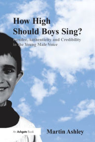 Title: How High Should Boys Sing?: Gender, Authenticity and Credibility in the Young Male Voice, Author: Martin Ashley