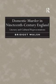 Title: Domestic Murder in Nineteenth-Century England: Literary and Cultural Representations, Author: Bridget Walsh