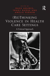 Title: (Re)Thinking Violence in Health Care Settings: A Critical Approach, Author: Trudy Rudge