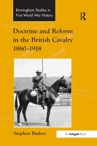 Title: Doctrine and Reform in the British Cavalry 1880-1918, Author: Stephen Badsey