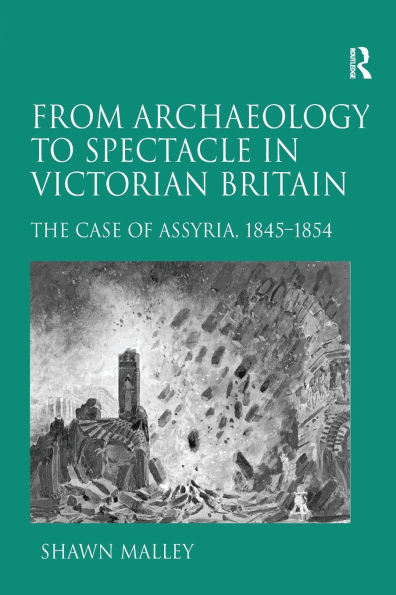 From Archaeology to Spectacle Victorian Britain: The Case of Assyria, 1845-1854