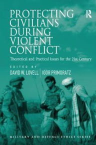 Title: Protecting Civilians During Violent Conflict: Theoretical and Practical Issues for the 21st Century, Author: Igor Primoratz