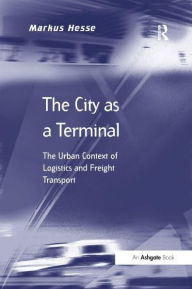 Title: The City as a Terminal: The Urban Context of Logistics and Freight Transport, Author: Markus Hesse