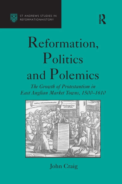 Reformation, Politics and Polemics: The Growth of Protestantism in East Anglian Market Towns, 1500-1610