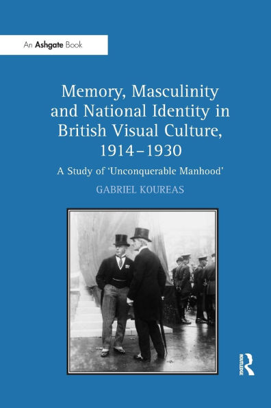 Memory, Masculinity and National Identity in British Visual Culture, 1914-1930: A Study of 'Unconquerable Manhood'