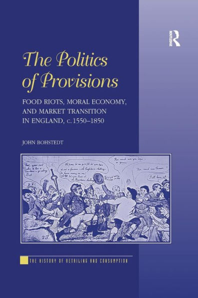 The Politics of Provisions: Food Riots, Moral Economy, and Market Transition England, c. 1550-1850