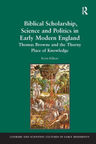 Title: Biblical Scholarship, Science and Politics in Early Modern England: Thomas Browne and the Thorny Place of Knowledge, Author: Kevin Killeen