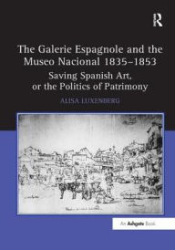 Title: The Galerie Espagnole and the Museo Nacional 1835-1853: Saving Spanish Art, or the Politics of Patrimony, Author: Alisa Luxenberg