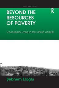 Title: Beyond the Resources of Poverty: Gecekondu Living in the Turkish Capital, Author: Sebnem Eroglu