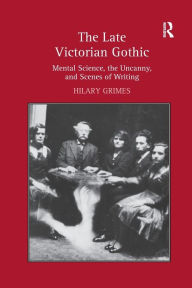 Title: The Late Victorian Gothic: Mental Science, the Uncanny, and Scenes of Writing / Edition 1, Author: Hilary Grimes
