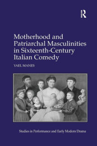 Title: Motherhood and Patriarchal Masculinities in Sixteenth-Century Italian Comedy, Author: Yael Manes