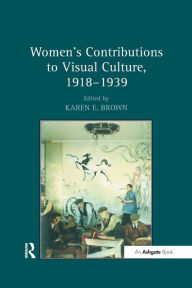 Title: Women's Contributions to Visual Culture, 1918-1939, Author: KarenE. Brown