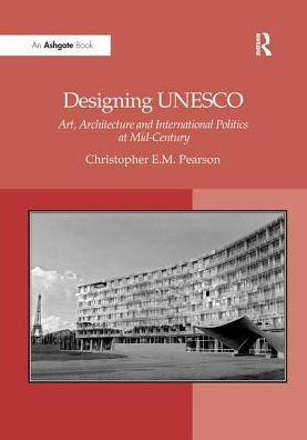 Designing UNESCO: Art, Architecture and International Politics at Mid-Century