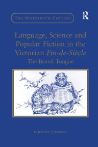 Title: Language, Science and Popular Fiction in the Victorian Fin-de-Siècle: The Brutal Tongue, Author: Christine Ferguson