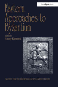 Title: Eastern Approaches to Byzantium: Papers from the Thirty-Third Spring Symposium of Byzantine Studies, University of Warwick, Coventry, March 1999, Author: Antony Eastmond