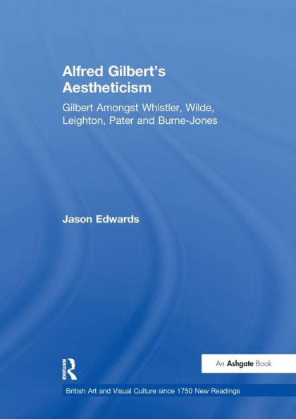 Alfred Gilbert's Aestheticism: Gilbert Amongst Whistler, Wilde, Leighton, Pater and Burne-Jones