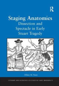 Title: Staging Anatomies: Dissection and Spectacle in Early Stuart Tragedy, Author: Hillary M. Nunn