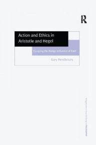 Title: Action and Ethics in Aristotle and Hegel: Escaping the Malign Influence of Kant, Author: Gary Pendlebury
