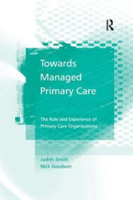 Title: Towards Managed Primary Care: The Role and Experience of Primary Care Organizations / Edition 1, Author: Judith Smith