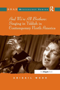 Title: And We're All Brothers: Singing in Yiddish in Contemporary North America, Author: Abigail Wood