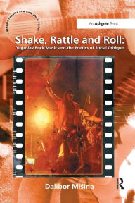 Title: Shake, Rattle and Roll: Yugoslav Rock Music and the Poetics of Social Critique, Author: Dalibor Misina