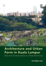 Title: Architecture and Urban Form in Kuala Lumpur: Race and Chinese Spaces in a Postcolonial City, Author: Yat Ming Loo