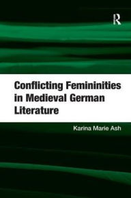 Title: Conflicting Femininities in Medieval German Literature, Author: Karina Marie Ash