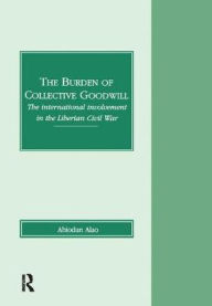 Title: The Burden of Collective Goodwill: The International Involvement in the Liberian Civil War, Author: Abiodun Alao