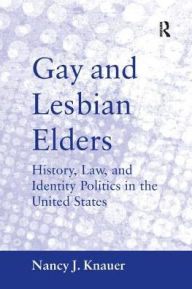 Title: Gay and Lesbian Elders: History, Law, and Identity Politics in the United States, Author: Nancy J. Knauer