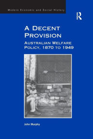 Title: A Decent Provision: Australian Welfare Policy, 1870 to 1949, Author: John Murphy