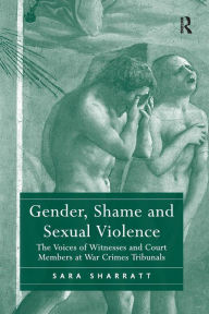 Title: Gender, Shame and Sexual Violence: The Voices of Witnesses and Court Members at War Crimes Tribunals, Author: Sara Sharratt