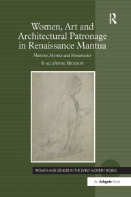 Title: Women, Art and Architectural Patronage in Renaissance Mantua: Matrons, Mystics and Monasteries, Author: Sally Anne Hickson