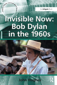 Title: Invisible Now: Bob Dylan in the 1960s, Author: John Hughes