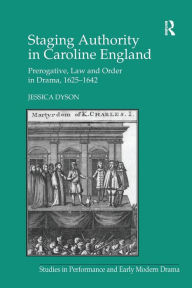 Title: Staging Authority in Caroline England: Prerogative, Law and Order in Drama, 1625-1642, Author: Jessica Dyson