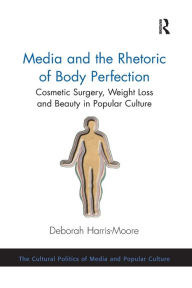 Title: Media and the Rhetoric of Body Perfection: Cosmetic Surgery, Weight Loss and Beauty in Popular Culture, Author: Deborah Harris-Moore