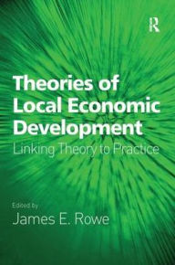 Title: Theories of Local Economic Development: Linking Theory to Practice / Edition 1, Author: James E. Rowe