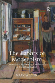 Title: The Labors of Modernism: Domesticity, Servants, and Authorship in Modernist Fiction, Author: Mary Wilson