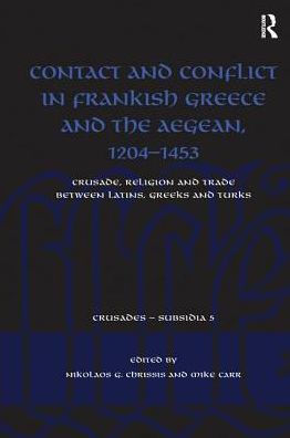Contact and Conflict Frankish Greece the Aegean, 1204-1453: Crusade, Religion Trade between Latins, Greeks Turks