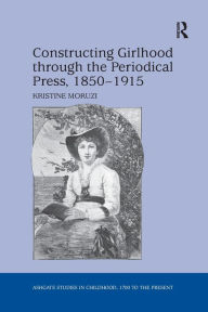 Title: Constructing Girlhood through the Periodical Press, 1850-1915, Author: Kristine Moruzi