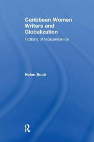 Title: Caribbean Women Writers and Globalization: Fictions of Independence, Author: Helen C. Scott