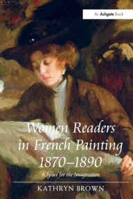 Title: Women Readers in French Painting 1870-1890: A Space for the Imagination, Author: Kathryn Brown