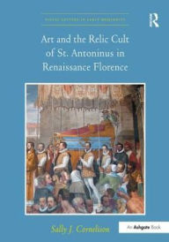 Title: Art and the Relic Cult of St. Antoninus in Renaissance Florence, Author: Sally J. Cornelison