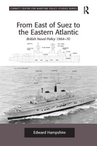 Title: From East of Suez to the Eastern Atlantic: British Naval Policy 1964-70, Author: Edward Hampshire