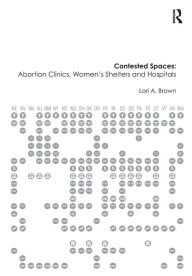 Title: Contested Spaces: Abortion Clinics, Women's Shelters and Hospitals: Politicizing the Female Body, Author: Lori A. Brown