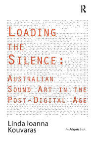 Title: Loading the Silence: Australian Sound Art in the Post-Digital Age, Author: Linda Ioanna Kouvaras