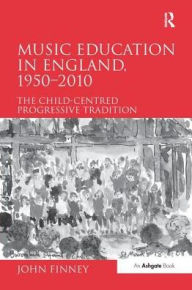 Title: Music Education in England, 1950-2010: The Child-Centred Progressive Tradition, Author: John Finney