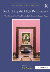 Title: Rethinking the High Renaissance: The Culture of the Visual Arts in Early Sixteenth-Century Rome, Author: Jill Burke