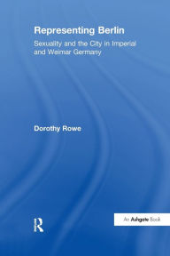 Title: Representing Berlin: Sexuality and the City in Imperial and Weimar Germany, Author: Dorothy Rowe