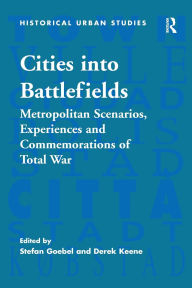 Title: Cities into Battlefields: Metropolitan Scenarios, Experiences and Commemorations of Total War, Author: Stefan Goebel